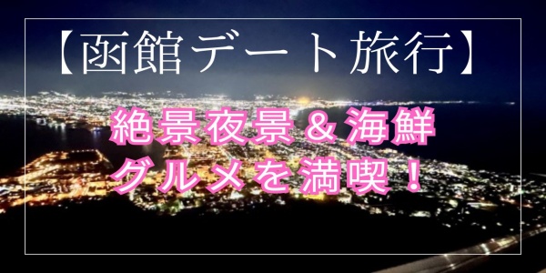 【函館旅行】カップルにおすすめ！ロマンチック夜景＆海鮮グルメを満喫する2日間プラン